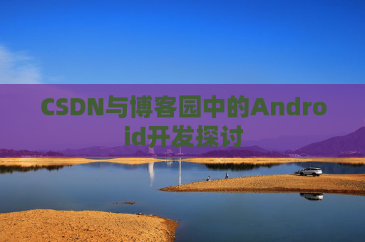 CSDN与博客园中的Android开发探讨